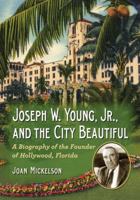 Joseph W. Young, Jr., and the City Beautiful: A Biography of the Founder of Hollywood, Florida 0786468807 Book Cover