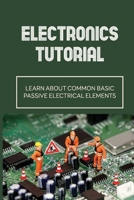 Electronics Tutorial: Learn About Common Basic Passive Electrical Elements: Circuit Symbols B09B28Q1ZJ Book Cover