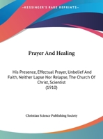 Prayer And Healing: His Presence, Effectual Prayer, Unbelief And Faith, Neither Lapse Nor Relapse, The Church Of Christ, Scientist 0548901139 Book Cover