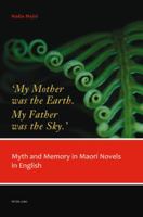 'My Mother Was the Earth. My Father Was the Sky.': Myth and Memory in Maori Novels in English 303430224X Book Cover