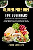 GLUTEN-FREE DIET FOR BEGINNERS: The Ultimate Guide To Essential Tips, Recipes, Nutritional Benefits, Health Solutions For A Celiac-Friendly, Wheat-Free, And Digestive Health Lifestyle B0DPDGZS36 Book Cover