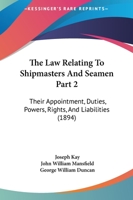 The Law Relating To Shipmasters And Seamen Part 2: Their Appointment, Duties, Powers, Rights, And Liabilities 1167246950 Book Cover