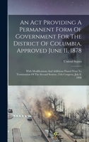 An Act Providing A Permanent Form Of Government For The District Of Columbia, Approved June 11, 1878: With Modifications And Additions Passed Prior To ... Second Session, 55th Congress, July 8, 1898 1019325321 Book Cover