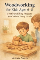 Woodworking for kids Age 6-8: Gentle Building Projects for Curious Young Hands B0GG6TRWNM Book Cover