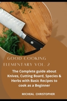 Good Cooking Elementary Vol. 2: The Complete guide about Knives, Cutting Board, Species & Herbs with Basic Recipes to cook as a Beginner B09TDQ25QS Book Cover