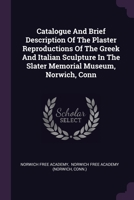 Catalogue And Brief Description Of The Plaster Reproductions Of The Greek And Italian Sculpture In The Slater Memorial Museum, Norwich, Conn 1378511883 Book Cover