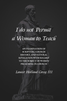 I do not Permit a Woman to Teach: An Examination of Scripture, Church History, and Natural Revelation with Regard to the Subject of Women Preaching in Church B0GWCS8LWW Book Cover