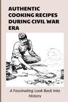 Authentic Cooking Recipes During Civil War Era: A Fascinating Look Back Into History: What Kind Of Food Did The Confederate Soldiers Eat During The Civil War B098WHNV7W Book Cover