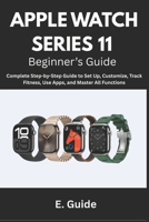 Apple Watch Series 11 Beginner’s Guide: Complete Step-by-Step Instructions to Set Up, Customize, Track Fitness, Use Apps, and Master All Functions B0FRY2PX9N Book Cover