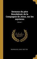 Sermons Du P�re Bourdalou�, de la Compagnie de Jesus, Sur Les Mysteres; Volume 1 0274606860 Book Cover