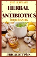 THE ULTIMATE HERBAL ANTIBIOTICS FOR BEGINNERS: Healthy Natural Alternative Therapy For Overcoming Ailments B08TFJ4RJ9 Book Cover