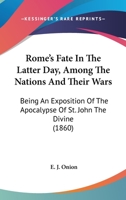 Rome's Fate In The Latter Day, Among The Nations And Their Wars: Being An Exposition Of The Apocalypse Of St. John The Divine 1166173194 Book Cover