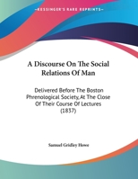 A Discourse On The Social Relations Of Man: Delivered Before The Boston Phrenological Society, At The Close Of Their Course Of Lectures 1377863298 Book Cover