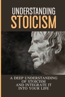 Understanding Stoicism: A Deep Understanding Of Stoicism And Integrate It Into Your Life: Stoicism Beliefs B099C3GGNZ Book Cover