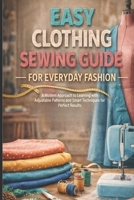 Easy Clothing Sewing Guide - For Everyday Fashion: A Modern Approach to Learning with Adjustable Patterns and Smart Techniques for Perfect Results B0GXDT4DZ7 Book Cover