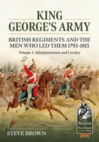King George's Army: British Regiments and the Men Who Led Them 1793-1815 Volume 1: Administration and Cavalry 1804513415 Book Cover