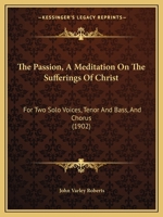 The Passion, A Meditation On The Sufferings Of Christ: For Two Solo Voices, Tenor And Bass, And Chorus (1902) 1377401154 Book Cover