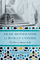 Arab Modernism as World Cinema: The Films of Moumen Smihi 0520330579 Book Cover