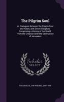 The Pilgrim Soul: Or, Dialogues Between the Pilgrim Soul and Adam, and Simon Cleophas: Comprising a History of the World, from the Creation Until the Destruction of Jerusalem 1013720970 Book Cover