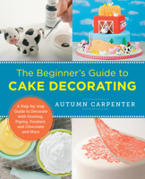 The Beginner's Guide to Cake Decorating: A Step-by-Step Guide to Decorate with Frosting, Piping, Fondant, and Chocolate and More 0760379602 Book Cover