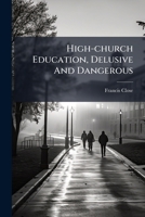 High-church Education, Delusive And Dangerous: Being An Exposition Of The System Adopted By Rev. W. Sewell, B.d., Warden Of St. Peter's College, ... Of Sermons, Addressed To The Students... 1271099519 Book Cover