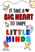 It Takes A Big Heart To Shape Little Minds: Thank you gift for teachers, teachers appreciation, year end graduation Teacher Gifts Inspirational Quotes 1079276696 Book Cover