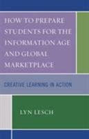 How to Prepare Students for the Information Age and Global Marketplace: Creative Learning in Action 1578866952 Book Cover