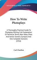 How To Write Photoplays: A Thoroughly Practical Guide To Photoplay Writing, Full Explanation Of Technical Terms, New Ideas, Plots And Action Scenery Synopsis And One Complete Scenario 1436878330 Book Cover