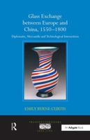 Glass Exchange Between Europe and China, 1550-1800: Diplomatic, Mercantile and Technological Interactions. by Emily Byrne Curtis 1138254088 Book Cover