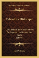 Calendrier Historique: Dans Lequel Sont Clairement Expliquees Les Heures, Les Jours (1694) 1166057178 Book Cover