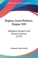 Regina, Lusus Poeticus. Elegiae XIII: Addedunt Ejusdem Varii Generis Carmina (1775) 1104897733 Book Cover