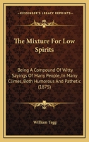 The Mixture For Low Spirits: Being A Compound Of Witty Sayings Of Many People, In Many Climes, Both Humorous And Pathetic 1120905079 Book Cover