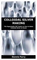 COLLOIDAL SILVER MAKING: The Dependable DIY Guide on How to Make Colloidal Silver at Home B0858SSCV5 Book Cover