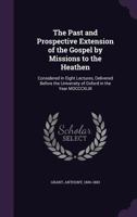 The Past And Prospective Extension Of The Gospel By Missions To The Heathen: Considered In Eight Lectures, Delivered Before The University Of Oxford 1014183286 Book Cover