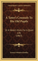 A Tutor's Counsels To His Old Pupils: Or A Week's Hints For A Quiet Life 0469307935 Book Cover