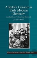 A Ruler’s Consort in Early Modern Germany: Aemilia Juliana of Schwarzburg-Rudolstadt (Women and Gender in the Early Modern World) 1032925051 Book Cover
