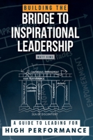 Building the Bridge to Inspirational Leadership: A Guide to Leading for High Performance 1068530219 Book Cover