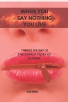 WHEN YOU SAY NOTHING, YOU LIVE: THINGS WE SAY IN THE DARK; A STORY OF MURDER B0BKMS59TF Book Cover