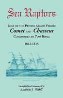 Sea Raptors: Logs of Voyages of Private Armed Vessels, Comet and Chasseur, Commanded by Tom Boyle, 1812-1815 0788443712 Book Cover