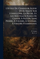 L'école Du Chasseur, Suivie D'un Traité Sur L'oisellerie, La Péche, Et Les Nouveaux Fusils De Chasse À Piston, Sans Pierre, À Foudre, À Système, À ... De S'en Servir, Etc... 1274953618 Book Cover