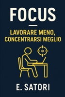 FOCUS: Lavorare Meno, Concentrarsi Meglio: Come ridurre il rumore online, proteggere la tua attenzione e costruire abitudini di lavoro sostenibili (Italian Edition) B0G6K4BL2W Book Cover