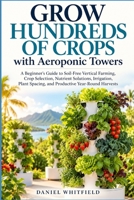 Grow Hundreds of Crops with Aeroponic Towers: A Beginner’s Guide to Soil-Free Vertical Farming, Crop Selection, Nutrient Solutions, Irrigation, Plant Spacing, and Productive Year-Round Harvests B0HJH4FZRR Book Cover