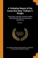 A Verbatim Report of the Cause Doe Dem. Tatham V. Wright: Tried at the Lancaster Lammas Assizes, 1834 Before Mr. Baron Gurney and a Special Jury; Volume 1 101803868X Book Cover