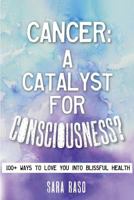 Cancer, A Catalyst for Consciousness?: Over 100 Ways to Love You into Blissful Health 0992650208 Book Cover