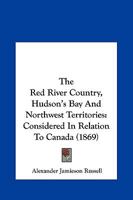 The Red River Country, Hudson's Bay And Northwest Territories: Considered In Relation To Canada 1104324806 Book Cover