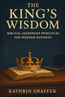 The King's Wisdom: Biblical Leadership Principles For Modern Business B0FCVN1SDJ Book Cover