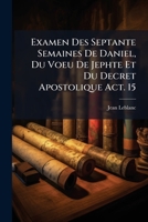 Examen Des Septante Semaines De Daniel, Du Voeu De Jephte Et Du Decret Apostolique Act. 15 1179563778 Book Cover