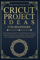 Cricut Project Ideas For Beginners: Tips And Tricks To Craft Out Your Design In A Complete Guide With Illustrations. A Book To Explore That Can Inspire Your Imagination And Creativity 1801092990 Book Cover