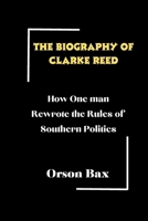 The biography of Clarke Reed: How One man Rewrote the Rules of Southern Politics B0DQQYFGZZ Book Cover