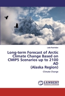 Long-term Forecast of Arctic Climate Change Based on CMIP5 Scenarios up to 2100 AD (Alaska Region): Climate Change 620050511X Book Cover